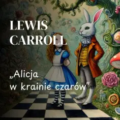 Lewis Carroll: "Alicja w krainie czarów" streszczenie. Alicja, Biały Królik i Szalony Kapelusznik w surrealistycznym świecie grzybów i kart.